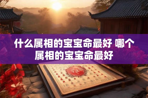 什么属相的宝宝命最好 哪个属相的宝宝命最好 什么属相的宝宝命最好 哪个属相的宝宝命最好