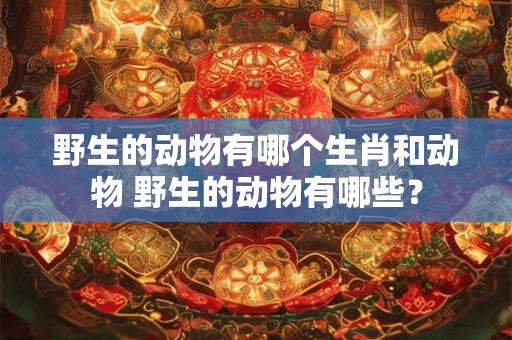 野生的动物有哪个生肖和动物 野生的动物有哪些？