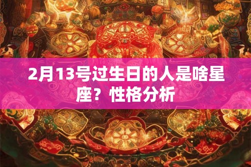 2月13号过生日的人是啥星座？性格分析
