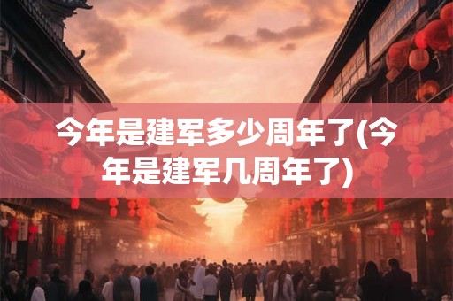 今年是建军多少周年了(今年是建军几周年了) 今年是建军多少周年了(今年是建军几周年了)