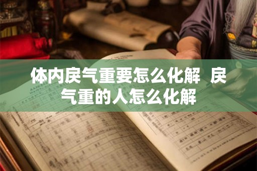 体内戾气重要怎么化解 戾气重的人怎么化解 体内戾气重要怎么化解 戾气重的人怎么化解