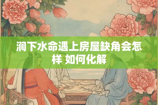 涧下水命遇上房屋缺角会怎样 如何化解