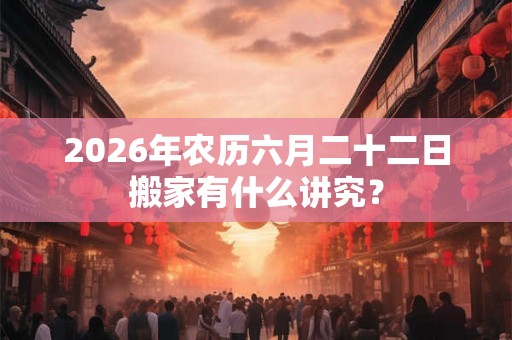 2026年农历六月二十二日搬家有什么讲究？