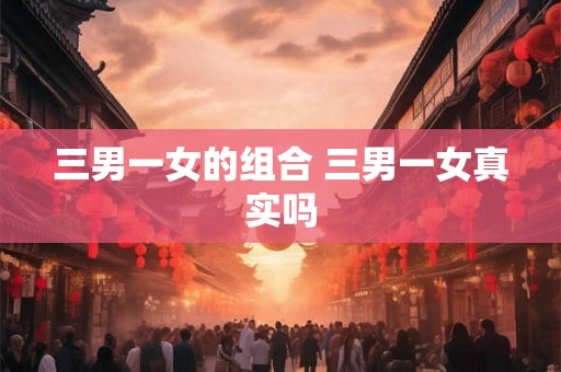 三男一女的组合 三男一女真实吗