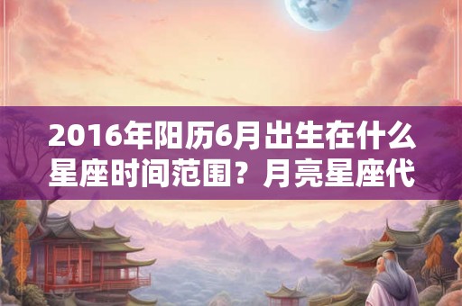 2016年阳历6月出生在什么星座时间范围?月亮星座代表什么? 2016年阳历6月出生在什么星座时间范围?月亮星座代表什么?