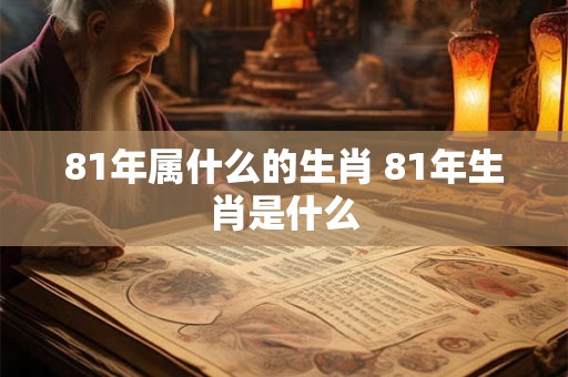 81年属什么的生肖 81年生肖是什么 81年属什么的生肖 81年生肖是什么