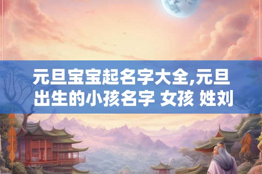 元旦宝宝起名字大全,元旦 出生的小孩名字 女孩 姓刘