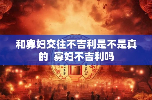 和寡妇交往不吉利是不是真的  寡妇不吉利吗