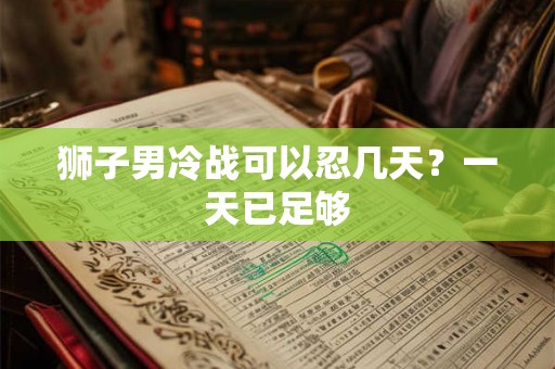 狮子男冷战可以忍几天?一天已足够 狮子男冷战可以忍几天?一天已足够
