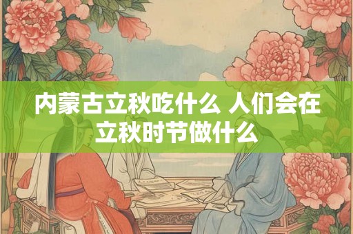 内蒙古立秋吃什么 人们会在立秋时节做什么