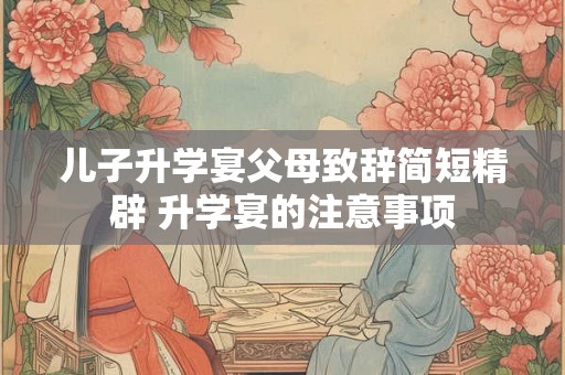 儿子升学宴父母致辞简短精辟 升学宴的注意事项