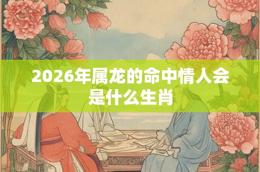 2026年属龙的命中情人会是什么生肖