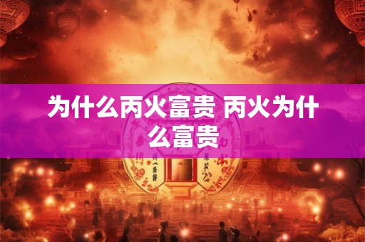 为什么丙火富贵 丙火为什么富贵 为什么丙火富贵 丙火为什么富贵