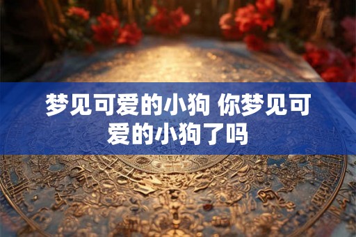 梦见可爱的小狗 你梦见可爱的小狗了吗
