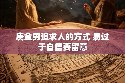 庚金男追求人的方式 易过于自信要留意