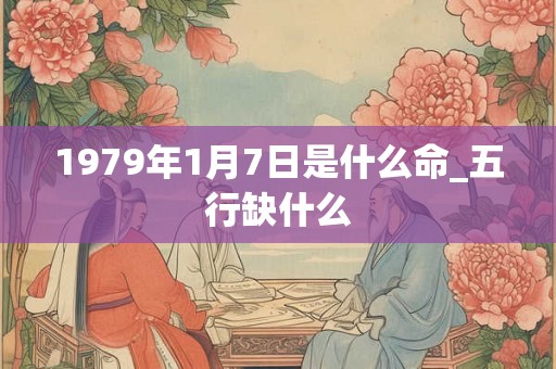 1979年1月7日是什么命_五行缺什么