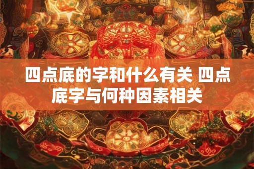 四点底的字和什么有关 四点底字与何种因素相关 四点底的字和什么有关 四点底字与何种因素相关