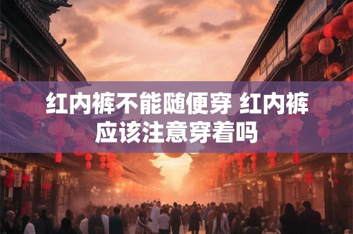 红内裤不能随便穿 红内裤应该注意穿着吗