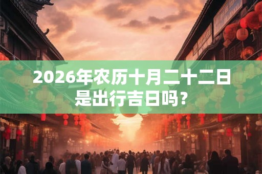 2026年农历十月二十二日是出行吉日吗？