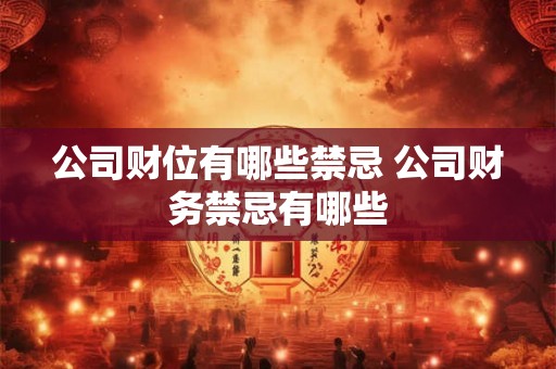 公司财位有哪些禁忌 公司财务禁忌有哪些