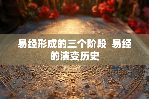 易经形成的三个阶段 易经的演变历史 易经形成的三个阶段 易经的演变历史