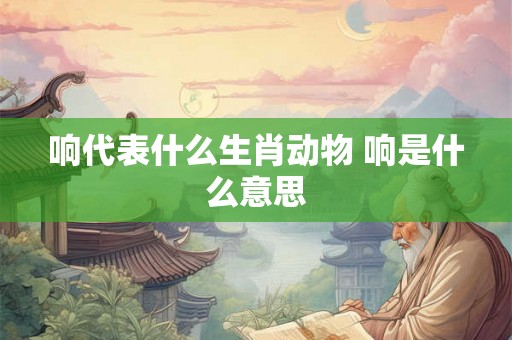 响代表什么生肖动物 响是什么意思