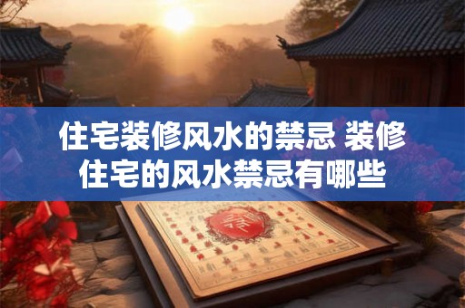 住宅装修风水的禁忌 装修住宅的风水禁忌有哪些