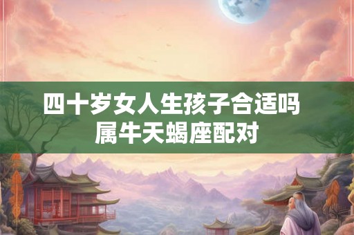四十岁女人生孩子合适吗  属牛天蝎座配对