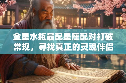 金星水瓶最配星座配对打破常规，寻找真正的灵魂伴侣！