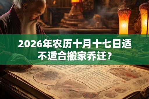 2026年农历十月十七日适不适合搬家乔迁? 2026年农历十月十七日适不适合搬家乔迁?