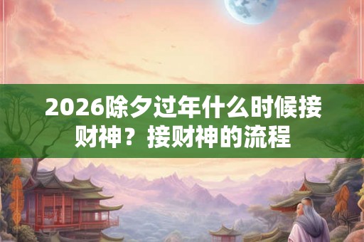2026除夕过年什么时候接财神？接财神的流程