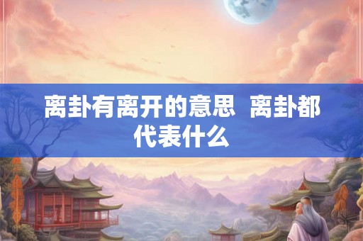 离卦有离开的意思  离卦都代表什么