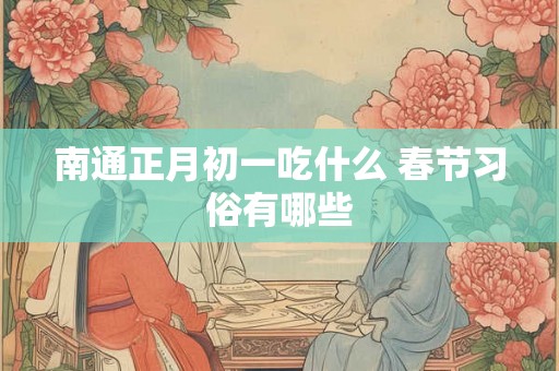 南通正月初一吃什么 春节习俗有哪些