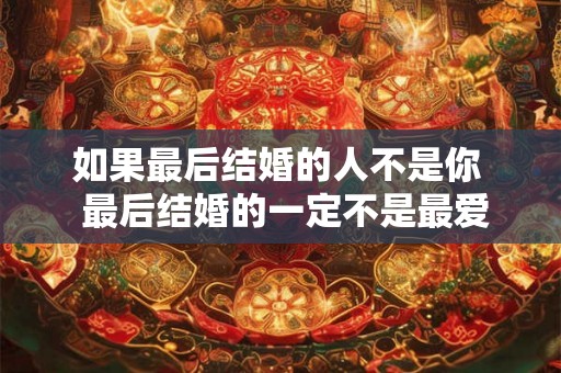 如果最后结婚的人不是你 最后结婚的一定不是最爱的人 如果最后结婚的人不是你 最后结婚的一定不是最爱的人