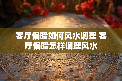 客厅偏暗如何风水调理 客厅偏暗怎样调理风水