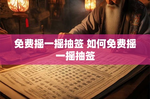 免费摇一摇抽签 如何免费摇一摇抽签