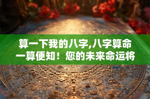 算一下我的八字,八字算命一算便知!您的未来命运将如何? 算一下我的八字,八字算命一算便知!您的未来命运将如何?