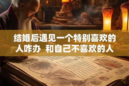 结婚后遇见一个特别喜欢的人咋办  和自己不喜欢的人结婚会幸福吗