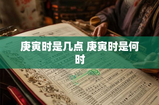 庚寅时是几点 庚寅时是何时