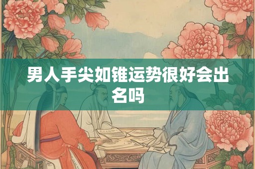 男人手尖如锥运势很好会出名吗