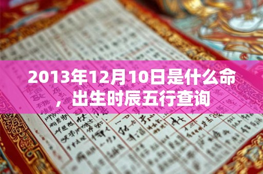 2013年12月10日是什么命,出生时辰五行查询 2013年12月10日是什么命,出生时辰五行查询