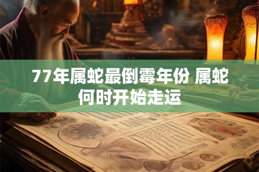 77年属蛇最倒霉年份 属蛇何时开始走运 77年属蛇最倒霉年份 属蛇何时开始走运