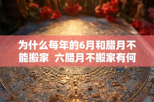 为什么每年的6月和腊月不能搬家  六腊月不搬家有何说法