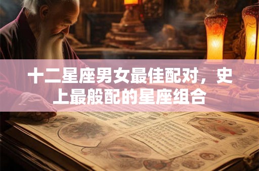十二星座男女最佳配对，史上最般配的星座组合