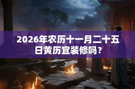 2026年农历十一月二十五日黄历宜装修吗? 2026年农历十一月二十五日黄历宜装修吗?