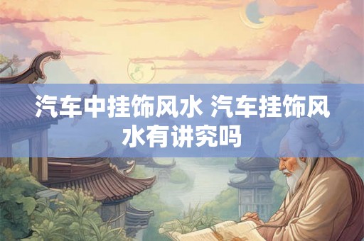 汽车中挂饰风水 汽车挂饰风水有讲究吗