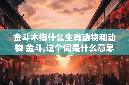 金斗木指什么生肖动物和动物 金斗,这个词是什么意思