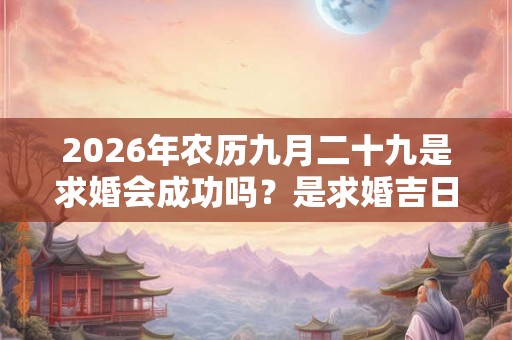 2026年农历九月二十九是求婚会成功吗？是求婚吉日吗？