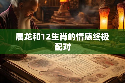 属龙和12生肖的情感终极配对 属龙和12生肖的情感终极配对