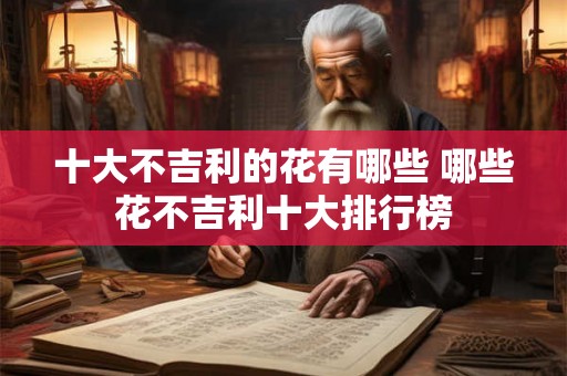 十大不吉利的花有哪些 哪些花不吉利十大排行榜 十大不吉利的花有哪些 哪些花不吉利十大排行榜